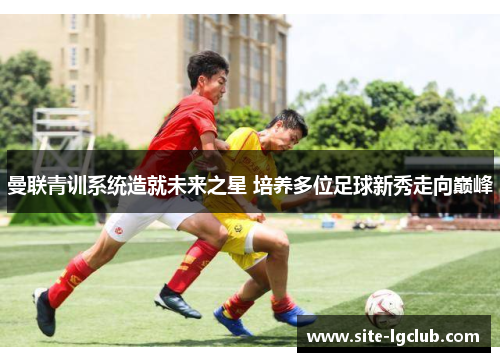 曼联青训系统造就未来之星 培养多位足球新秀走向巅峰