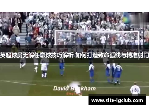英超球员无解任意球技巧解析 如何打造致命弧线与精准射门