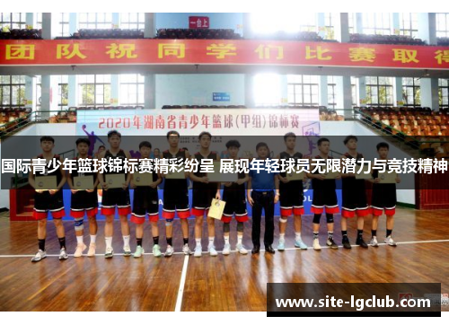 国际青少年篮球锦标赛精彩纷呈 展现年轻球员无限潜力与竞技精神