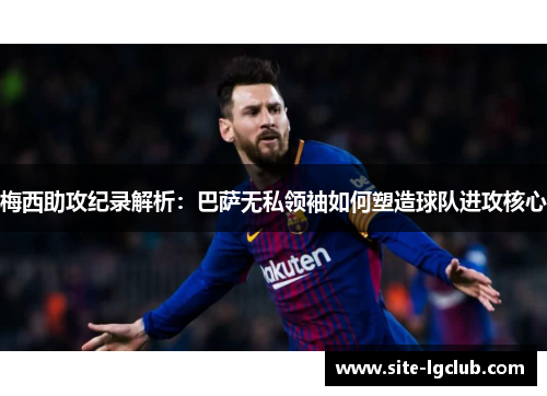 梅西助攻纪录解析：巴萨无私领袖如何塑造球队进攻核心