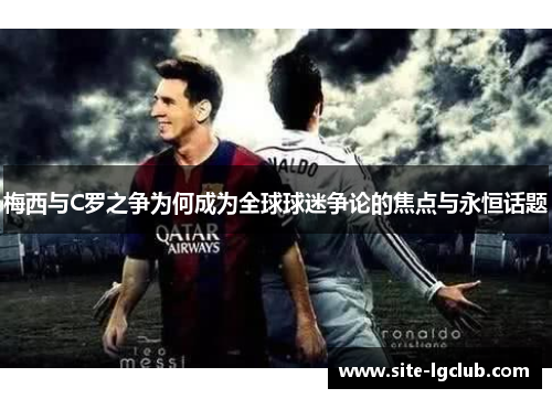 梅西与C罗之争为何成为全球球迷争论的焦点与永恒话题