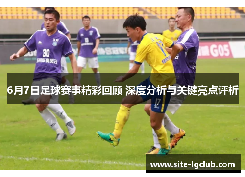 6月7日足球赛事精彩回顾 深度分析与关键亮点评析