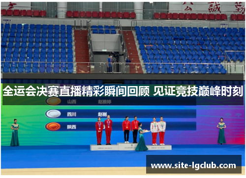 全运会决赛直播精彩瞬间回顾 见证竞技巅峰时刻
