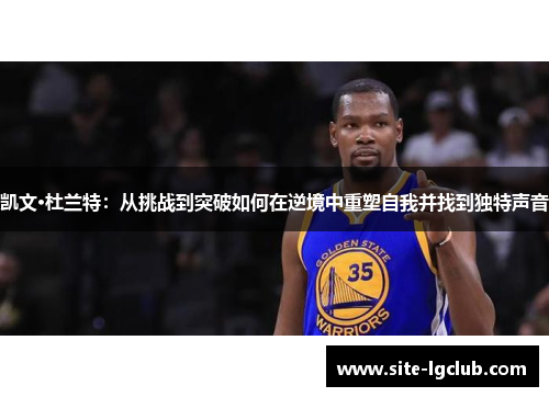 凯文·杜兰特：从挑战到突破如何在逆境中重塑自我并找到独特声音