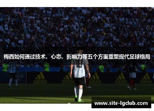 梅西如何通过技术、心态、影响力等五个方面重塑现代足球格局