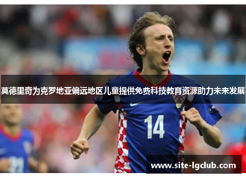 莫德里奇为克罗地亚偏远地区儿童提供免费科技教育资源助力未来发展