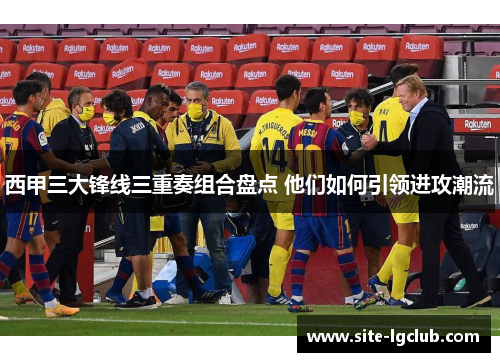 西甲三大锋线三重奏组合盘点 他们如何引领进攻潮流