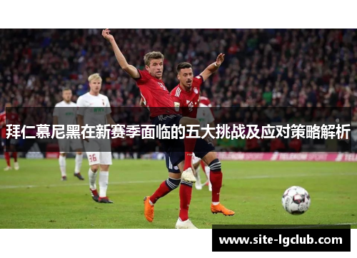 拜仁慕尼黑在新赛季面临的五大挑战及应对策略解析