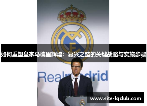如何重塑皇家马德里辉煌：复兴之路的关键战略与实施步骤