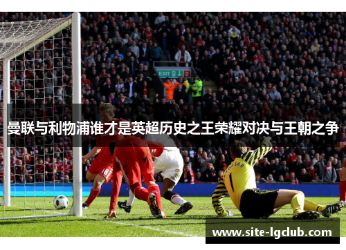 曼联与利物浦谁才是英超历史之王荣耀对决与王朝之争