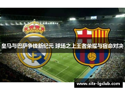 皇马与巴萨争锋新纪元 球场之上王者荣耀与宿命对决