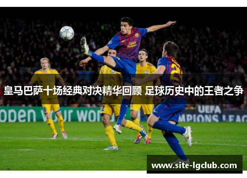 皇马巴萨十场经典对决精华回顾 足球历史中的王者之争