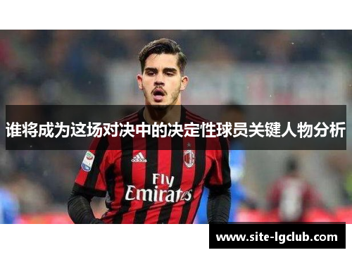 谁将成为这场对决中的决定性球员关键人物分析
