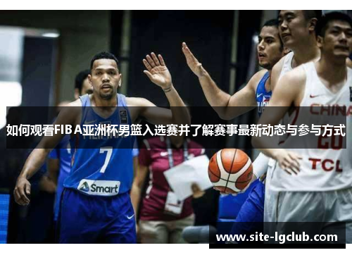 如何观看FIBA亚洲杯男篮入选赛并了解赛事最新动态与参与方式