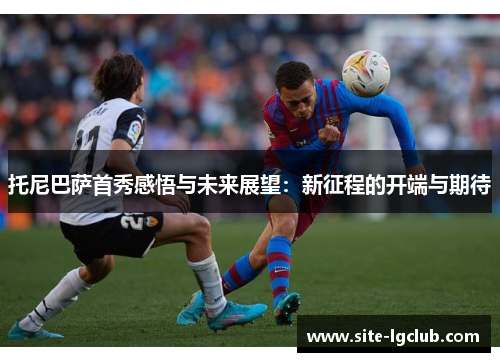 托尼巴萨首秀感悟与未来展望：新征程的开端与期待