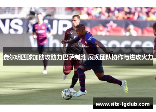 费尔明四球加助攻助力巴萨制胜 展现团队协作与进攻火力