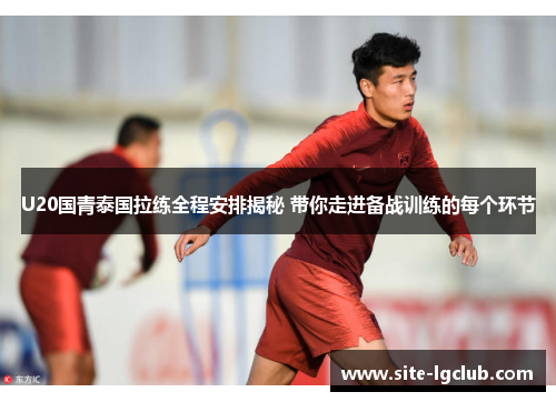 U20国青泰国拉练全程安排揭秘 带你走进备战训练的每个环节