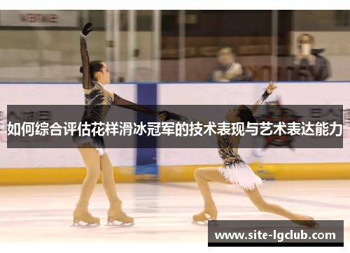如何综合评估花样滑冰冠军的技术表现与艺术表达能力