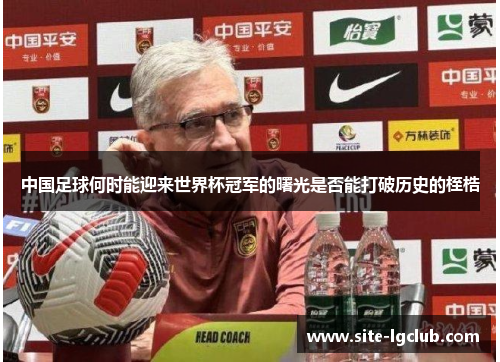 中国足球何时能迎来世界杯冠军的曙光是否能打破历史的桎梏