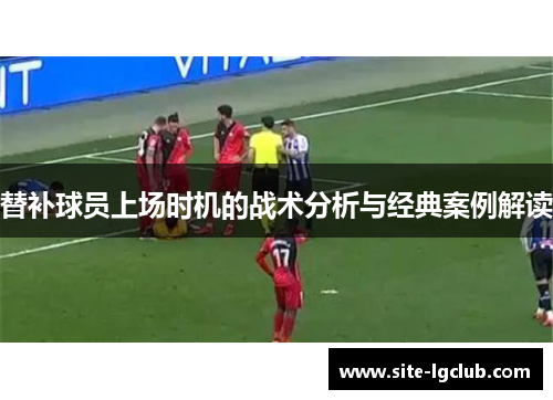 替补球员上场时机的战术分析与经典案例解读