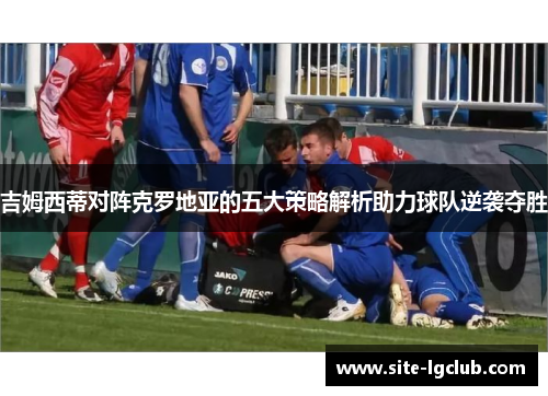 吉姆西蒂对阵克罗地亚的五大策略解析助力球队逆袭夺胜