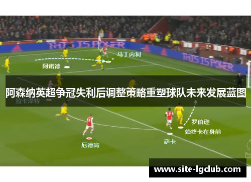 阿森纳英超争冠失利后调整策略重塑球队未来发展蓝图