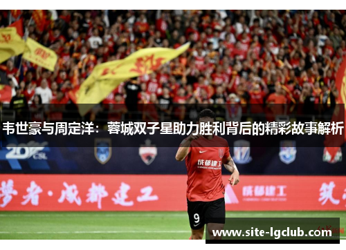 韦世豪与周定洋：蓉城双子星助力胜利背后的精彩故事解析