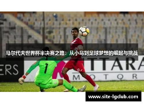 马尔代夫世界杯半决赛之路：从小岛到足球梦想的崛起与挑战
