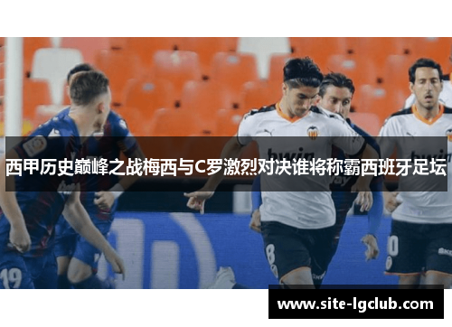 西甲历史巅峰之战梅西与C罗激烈对决谁将称霸西班牙足坛 西甲历史巅峰之战梅西与C罗激烈对决谁将称霸西班牙足坛