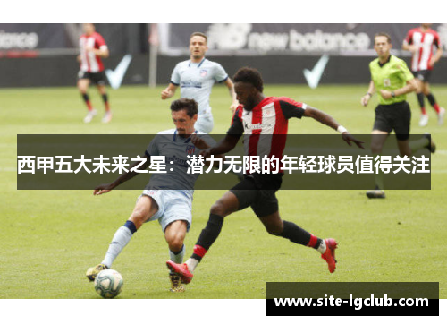 西甲五大未来之星:潜力无限的年轻球员值得关注 西甲五大未来之星:潜力无限的年轻球员值得关注