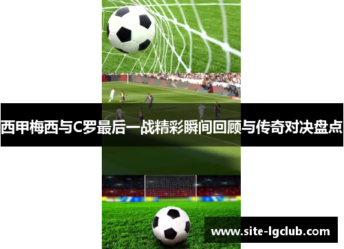 西甲梅西与C罗最后一战精彩瞬间回顾与传奇对决盘点 西甲梅西与C罗最后一战精彩瞬间回顾与传奇对决盘点