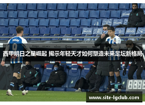 西甲明日之星崛起 揭示年轻天才如何塑造未来足坛新格局 西甲明日之星崛起 揭示年轻天才如何塑造未来足坛新格局