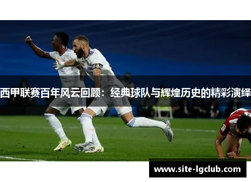 西甲联赛百年风云回顾:经典球队与辉煌历史的精彩演绎