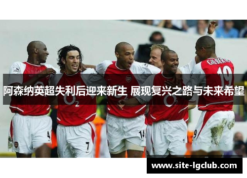 阿森纳英超失利后迎来新生 展现复兴之路与未来希望