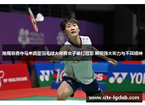 陈雨菲勇夺马来西亚羽毛球大师赛女子单打冠军 展现强大实力与不屈精神