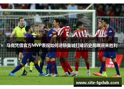 马竞凭借官方MVP表现如何逆转曼城打破历史局限迎来胜利