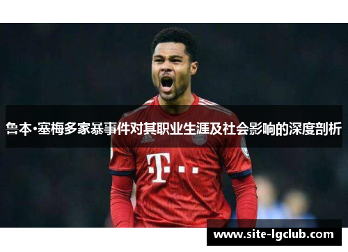 鲁本·塞梅多家暴事件对其职业生涯及社会影响的深度剖析