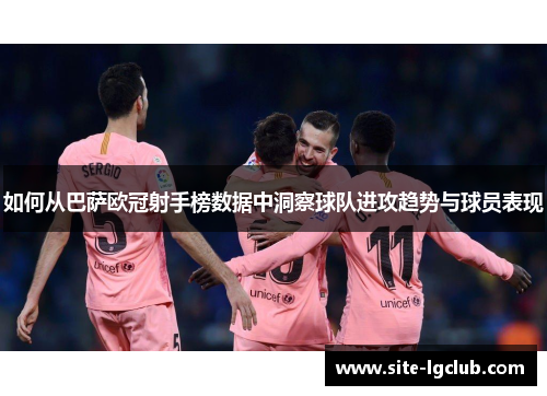 如何从巴萨欧冠射手榜数据中洞察球队进攻趋势与球员表现 如何从巴萨欧冠射手榜数据中洞察球队进攻趋势与球员表现