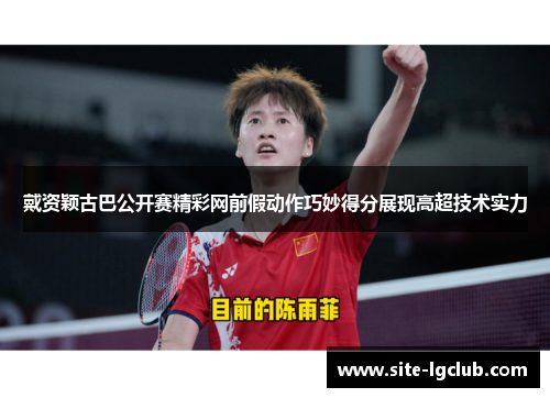 戴资颖古巴公开赛精彩网前假动作巧妙得分展现高超技术实力