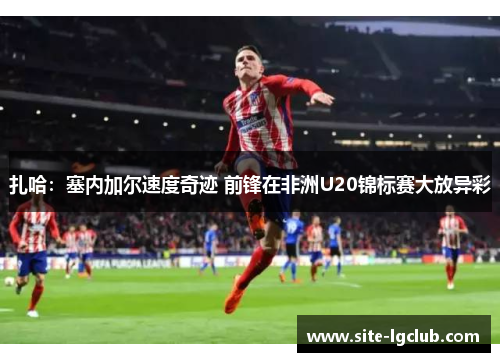 扎哈：塞内加尔速度奇迹 前锋在非洲U20锦标赛大放异彩