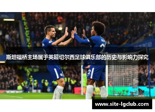 斯坦福桥主场属于英超切尔西足球俱乐部的历史与影响力探究
