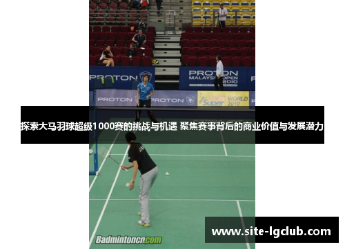 探索大马羽球超级1000赛的挑战与机遇 聚焦赛事背后的商业价值与发展潜力
