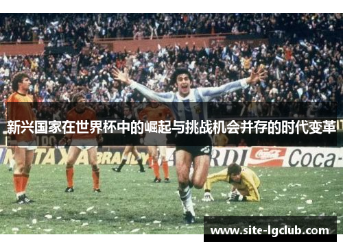 新兴国家在世界杯中的崛起与挑战机会并存的时代变革