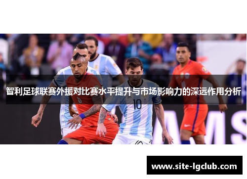 智利足球联赛外援对比赛水平提升与市场影响力的深远作用分析