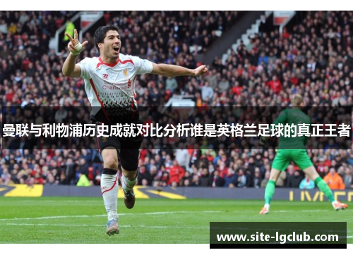 曼联与利物浦历史成就对比分析谁是英格兰足球的真正王者