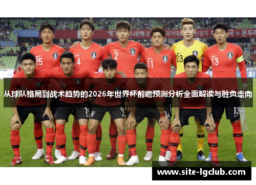 从球队格局到战术趋势的2026年世界杯前瞻预测分析全面解读与胜负走向