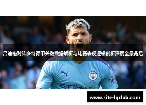 吕迪格对阵多特德甲关键数据解析与比赛表现逻辑剖析深度全景背后