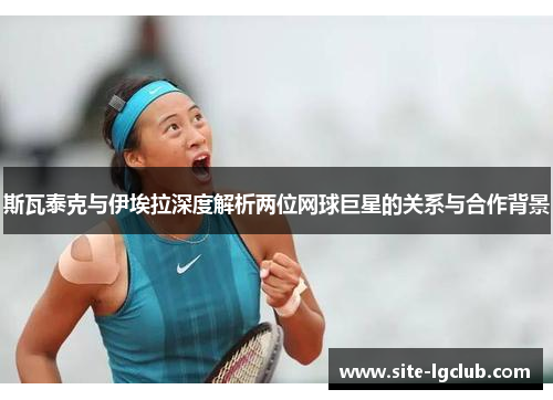 斯瓦泰克与伊埃拉深度解析两位网球巨星的关系与合作背景