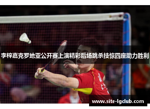 李梓嘉克罗地亚公开赛上演精彩后场跳杀技惊四座助力胜利