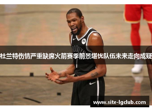 杜兰特伤情严重缺席火箭赛季前景堪忧队伍未来走向成疑